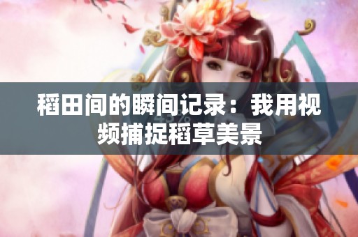 稻田間的瞬間記錄：我用視頻捕捉稻草美景