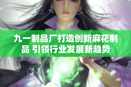 九一制品廠打造創新麻花制品 引領行業發展新趨勢