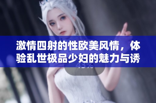 激情四射的性歐美風情，體驗亂世極品少婦的魅力與誘惑