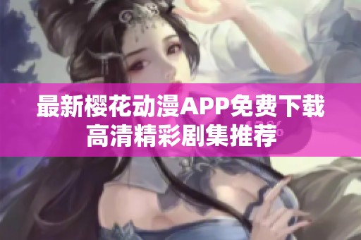 最新櫻花動漫APP免費下載高清精彩劇集推薦