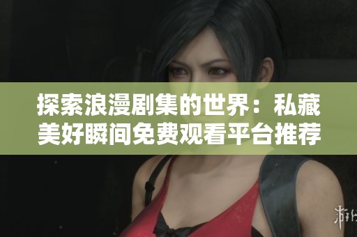 探索浪漫劇集的世界：私藏美好瞬間免費觀看平臺推薦