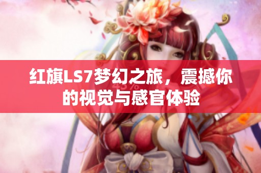 紅旗LS7夢幻之旅，震撼你的視覺與感官體驗