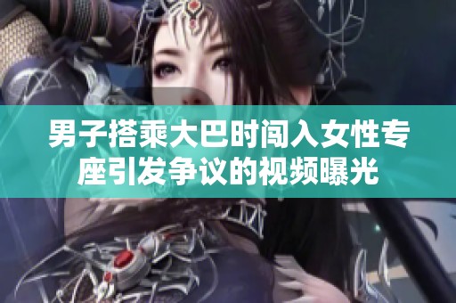 男子搭乘大巴時闖入女性專座引發爭議的視頻曝光