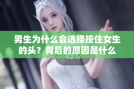 男生為什么會選擇按住女生的頭？背后的原因是什么