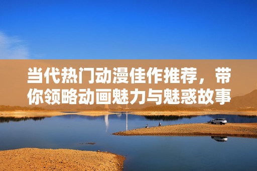 當代熱門動漫佳作推薦，帶你領略動畫魅力與魅惑故事