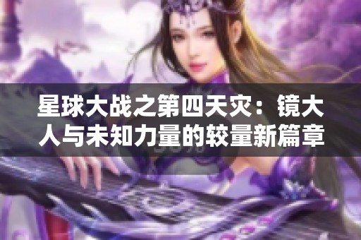 星球大戰之第四天災：鏡大人與未知力量的較量新篇章
