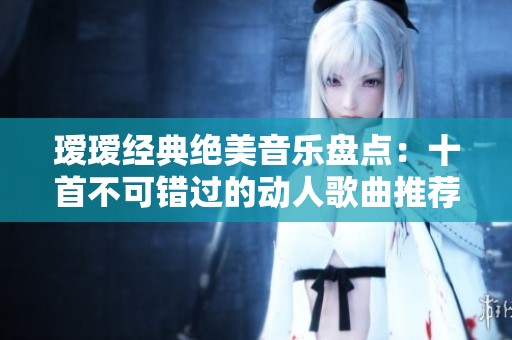 璦璦經典絕美音樂盤點：十首不可錯過的動人歌曲推薦