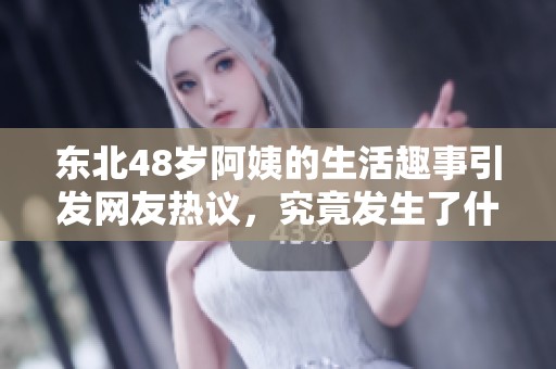 東北48歲阿姨的生活趣事引發(fā)網(wǎng)友熱議，究竟發(fā)生了什么？