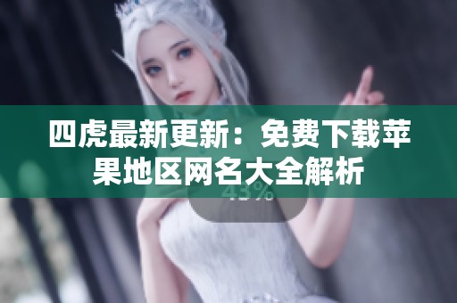 四虎最新更新：免費(fèi)下載蘋果地區(qū)網(wǎng)名大全解析