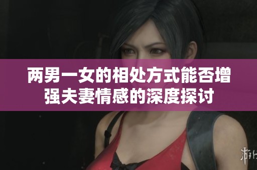 兩男一女的相處方式能否增強夫妻情感的深度探討