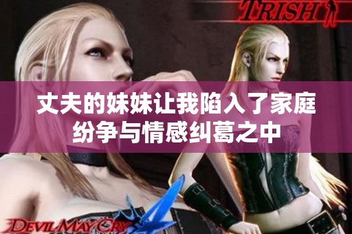 丈夫的妹妹讓我陷入了家庭紛爭與情感糾葛之中