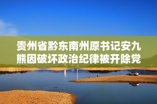 貴州省黔東南州原書記安九熊因破壞政治紀律被開除黨籍