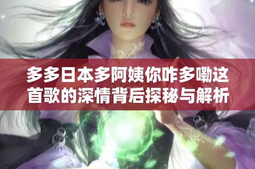 多多日本多阿姨你咋多嘞這首歌的深情背后探秘與解析
