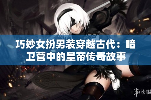 巧妙女扮男裝穿越古代：暗衛(wèi)營(yíng)中的皇帝傳奇故事