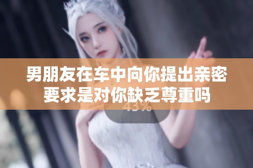 男朋友在車中向你提出親密要求是對你缺乏尊重嗎