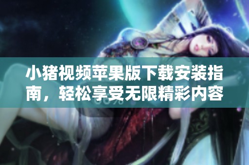 小豬視頻蘋果版下載安裝指南，輕松享受無限精彩內容