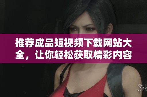 推薦成品短視頻下載網站大全，讓你輕松獲取精彩內容