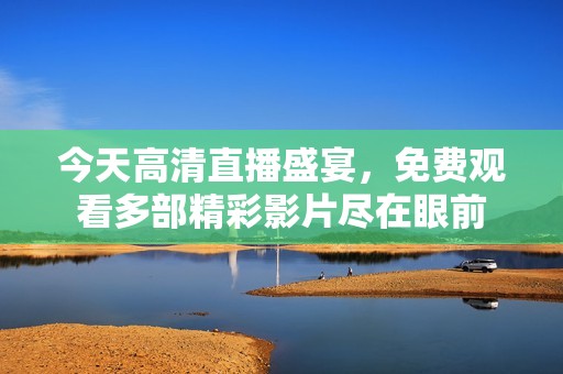 今天高清直播盛宴，免費(fèi)觀看多部精彩影片盡在眼前