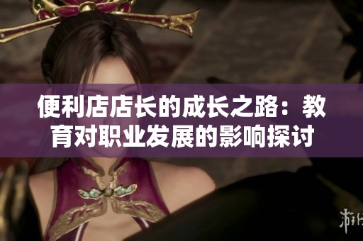 便利店店長的成長之路：教育對職業發展的影響探討
