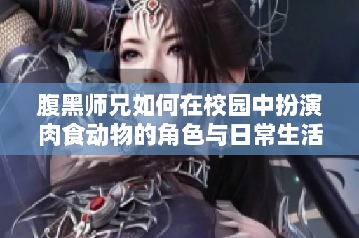 腹黑師兄如何在校園中扮演肉食動(dòng)物的角色與日常生活揭秘