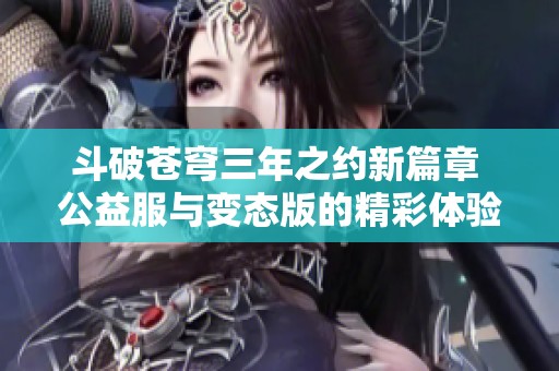 斗破蒼穹三年之約新篇章 公益服與變態版的精彩體驗