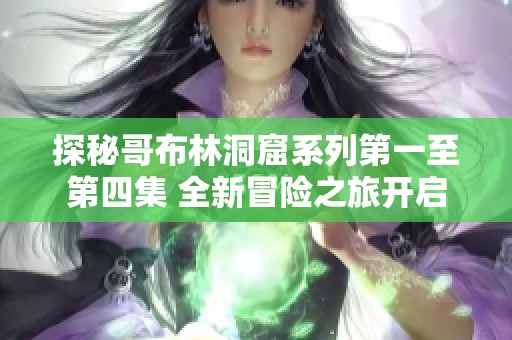 探秘哥布林洞窟系列第一至第四集 全新冒險之旅開啟