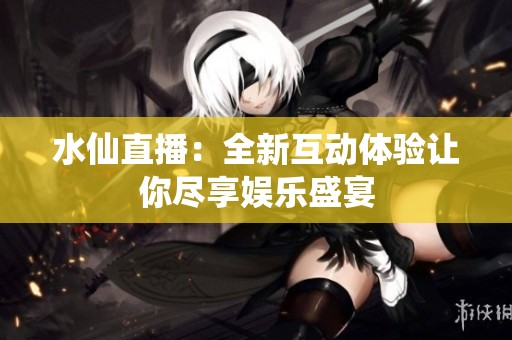 水仙直播：全新互動(dòng)體驗(yàn)讓你盡享娛樂(lè)盛宴