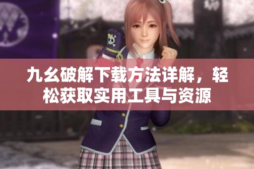 九幺破解下載方法詳解，輕松獲取實用工具與資源