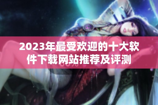2023年最受歡迎的十大軟件下載網(wǎng)站推薦及評(píng)測(cè)