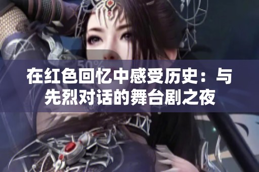 在紅色回憶中感受歷史：與先烈對(duì)話的舞臺(tái)劇之夜