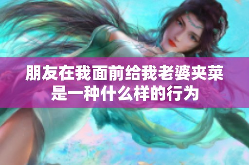 朋友在我面前給我老婆夾菜是一種什么樣的行為