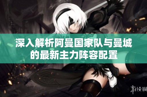 深入解析阿曼國家隊與曼城的最新主力陣容配置