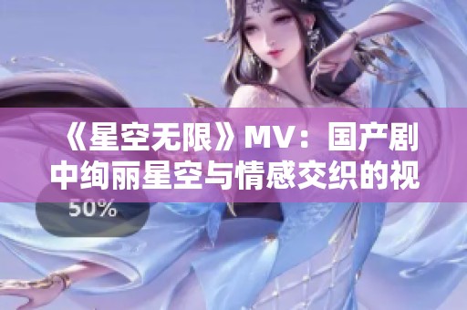 《星空無限》MV：國產(chǎn)劇中絢麗星空與情感交織的視覺盛宴