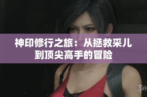 神印修行之旅：從拯救采兒到頂尖高手的冒險