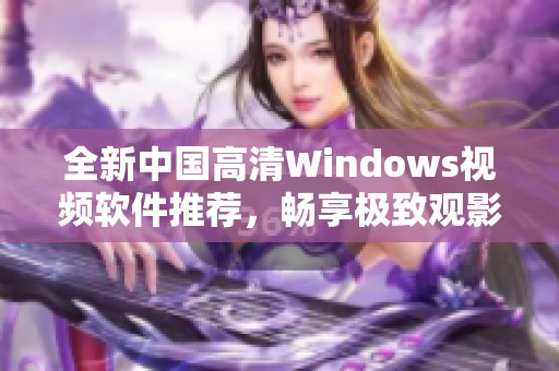 全新中國高清Windows視頻軟件推薦，暢享極致觀影體驗