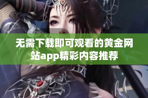 無需下載即可觀看的黃金網(wǎng)站app精彩內(nèi)容推薦