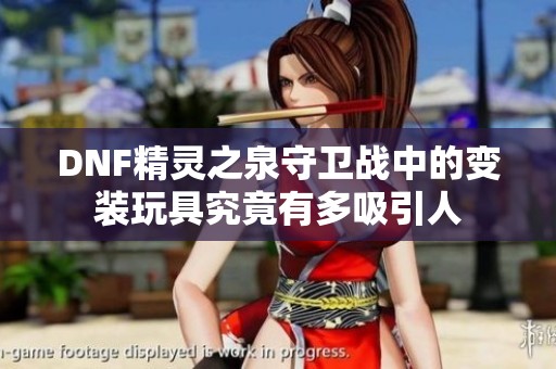 DNF精靈之泉守衛戰中的變裝玩具究竟有多吸引人