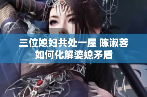三位媳婦共處一屋 陳淑蓉如何化解婆媳矛盾