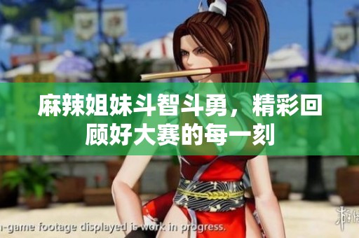 麻辣姐妹斗智斗勇，精彩回顧好大賽的每一刻