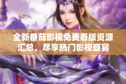全新番茄影視免費看版資源匯總，盡享熱門影視盛宴