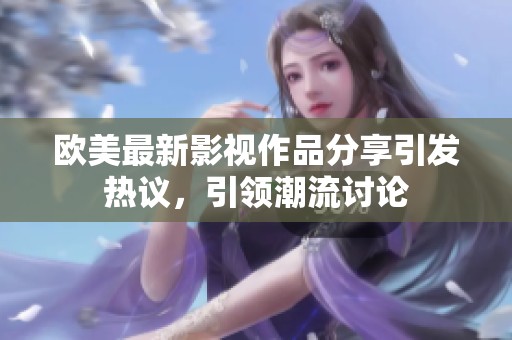 歐美最新影視作品分享引發熱議，引領潮流討論