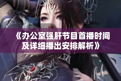 《辦公室強(qiáng)肝節(jié)目首播時間及詳細(xì)播出安排解析》