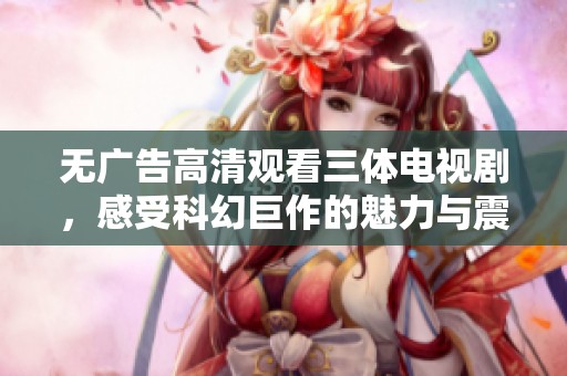 無廣告高清觀看三體電視劇，感受科幻巨作的魅力與震撼