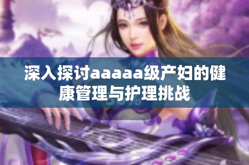 深入探討aaaaa級產婦的健康管理與護理挑戰