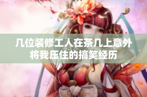 幾位裝修工人在茶幾上意外將我壓住的搞笑經(jīng)歷