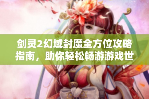 劍靈2幻域封魔全方位攻略指南，助你輕松暢游游戲世界