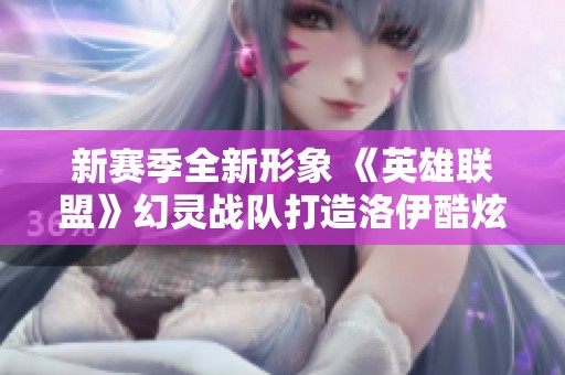 新賽季全新形象 《英雄聯盟》幻靈戰隊打造洛伊酷炫角色
