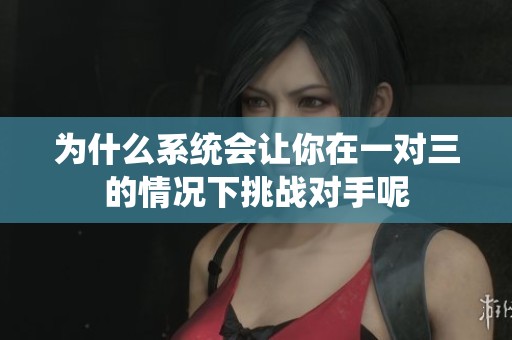 為什么系統會讓你在一對三的情況下挑戰對手呢