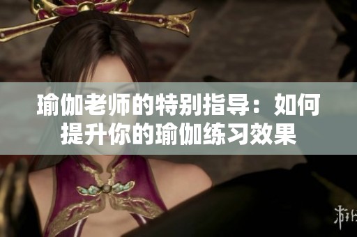 瑜伽老師的特別指導：如何提升你的瑜伽練習效果