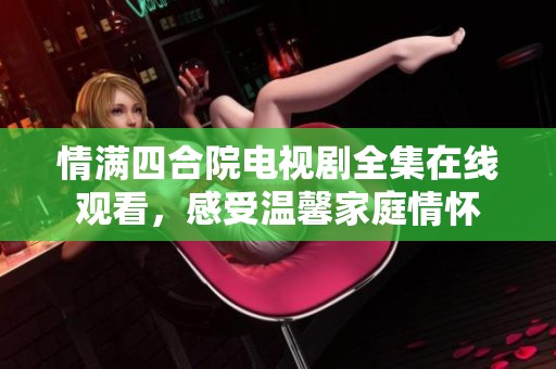 情滿四合院電視劇全集在線觀看，感受溫馨家庭情懷